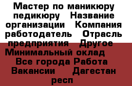 Мастер по маникюру-педикюру › Название организации ­ Компания-работодатель › Отрасль предприятия ­ Другое › Минимальный оклад ­ 1 - Все города Работа » Вакансии   . Дагестан респ.